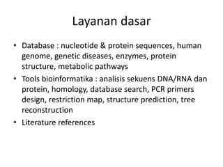 Layanan dasar
• Database : nucleotide & protein sequences, human
genome, genetic diseases, enzymes, protein
structure, metabolic pathways
• Tools bioinformatika : analisis sekuens DNA/RNA dan
protein, homology, database search, PCR primers
design, restriction map, structure prediction, tree
reconstruction
• Literature references
 