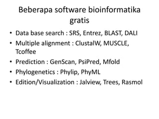 Beberapa software bioinformatika
gratis
• Data base search : SRS, Entrez, BLAST, DALI
• Multiple alignment : ClustalW, MUSCLE,
Tcoffee
• Prediction : GenScan, PsiPred, Mfold
• Phylogenetics : Phylip, PhyML
• Edition/Visualization : Jalview, Trees, Rasmol
 