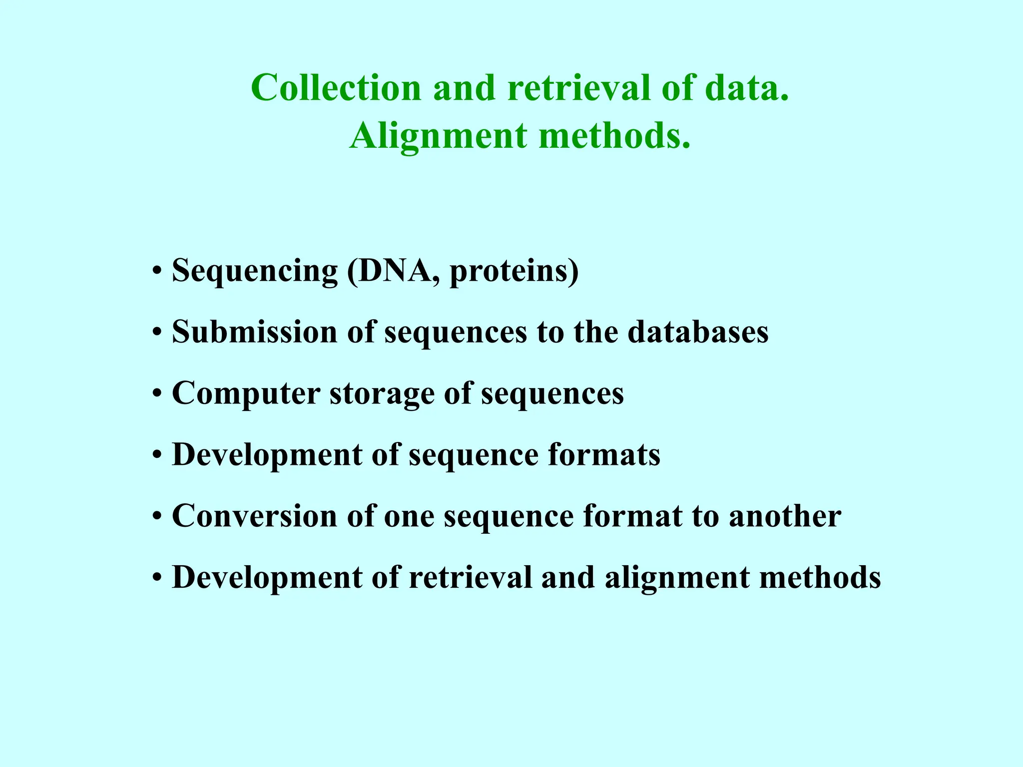 Collection and retrieval of data.
Alignment methods.
• Sequencing (DNA, proteins)
• Submission of sequences to the databases
• Computer storage of sequences
• Development of sequence formats
• Conversion of one sequence format to another
• Development of retrieval and alignment methods
 