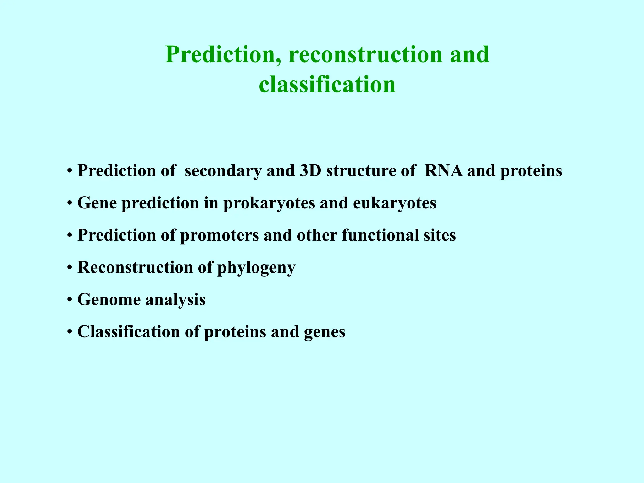 Prediction, reconstruction and
classification
• Prediction of secondary and 3D structure of RNA and proteins
• Gene prediction in prokaryotes and eukaryotes
• Prediction of promoters and other functional sites
• Reconstruction of phylogeny
• Genome analysis
• Classification of proteins and genes
 