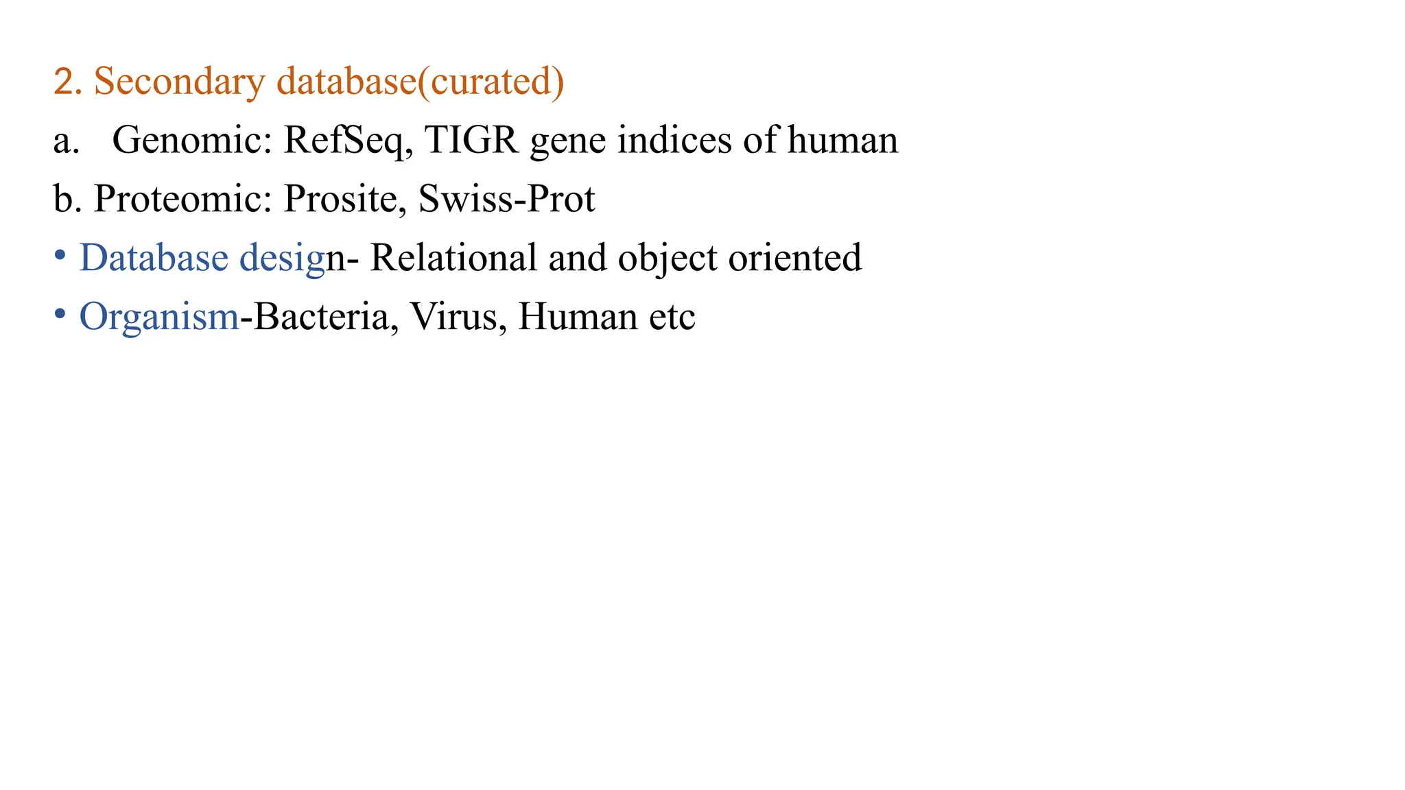 2. Secondary database(curated)
a. Genomic: RefSeq, TIGR gene indices of human
b. Proteomic: Prosite, Swiss-Prot
• Database design- Relational and object oriented
• Organism-Bacteria, Virus, Human etc
 