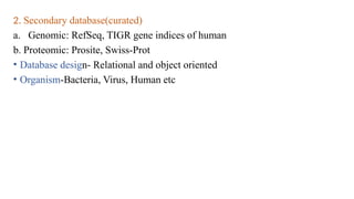 2. Secondary database(curated)
a. Genomic: RefSeq, TIGR gene indices of human
b. Proteomic: Prosite, Swiss-Prot
• Database design- Relational and object oriented
• Organism-Bacteria, Virus, Human etc
 