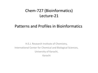 H.E.J. Research Institute of Chemistry,
International Center for Chemical and Biological Sciences,
University of Karachi,
Karachi
Chem-727 (Bioinformatics)
Lecture-21
Patterns and Profiles in Bioinformatics
 