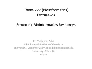 Dr. M. Kamran Azim
H.E.J. Research Institute of Chemistry,
International Center for Chemical and Biological Sciences,
University of Karachi,
Karachi
Chem-727 (Bioinformatics)
Lecture-23
Structural Bioinformatics Resources
 