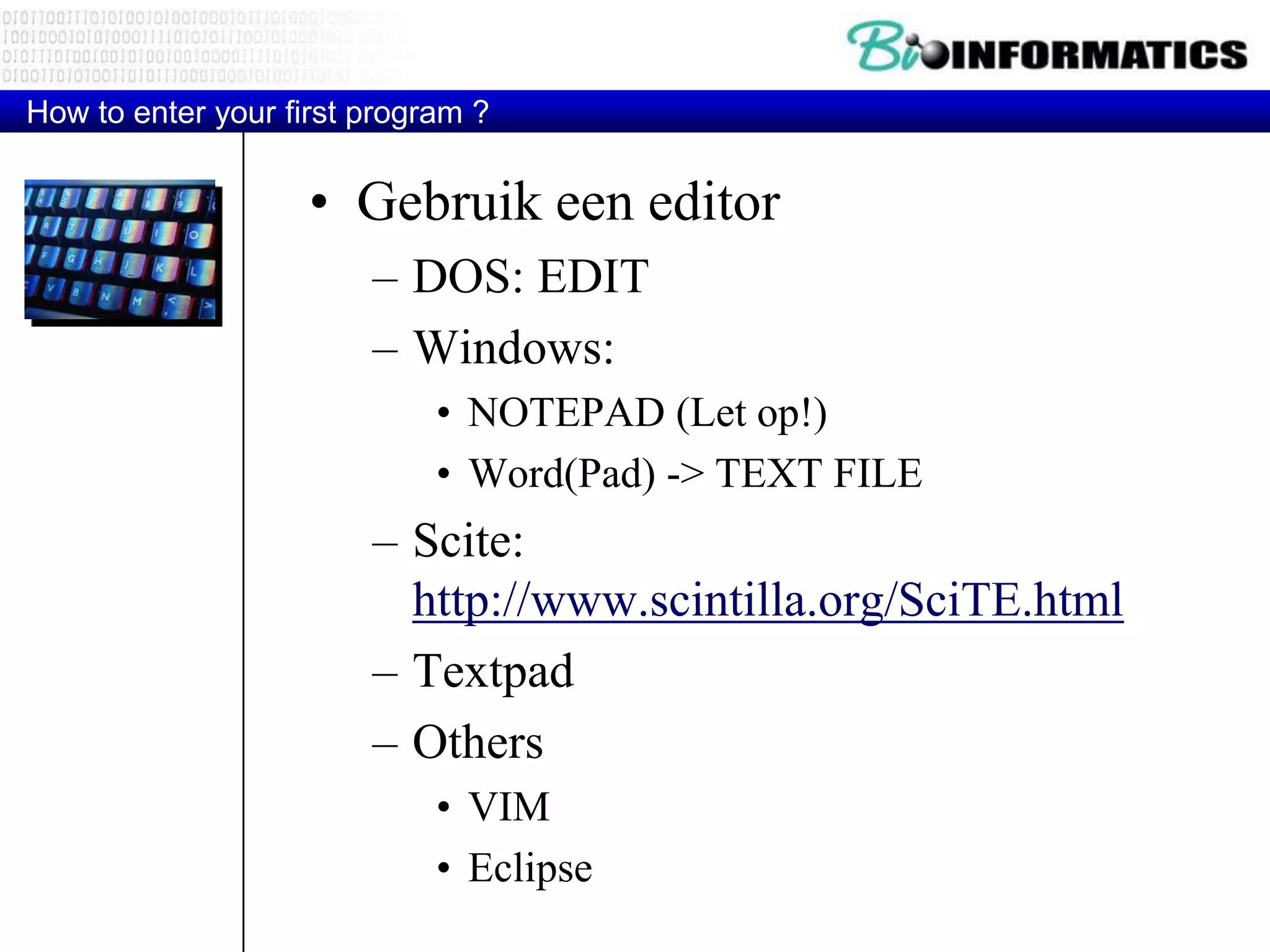 How to enter your first program ? • Gebruik een editor – DOS: EDIT – Windows: • NOTEPAD (Let op!) • Word(Pad) -> TEXT FILE – Scite: http://www.scintilla.org/SciTE.html – Textpad – Others • VIM • Eclipse 