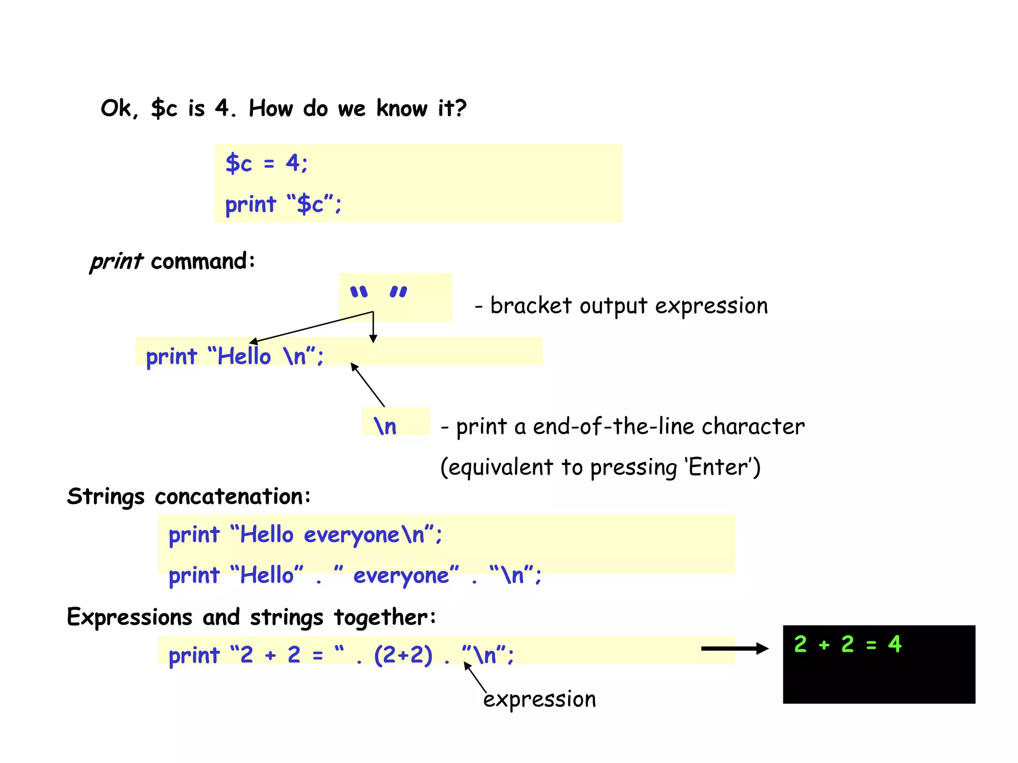 Ok, $c is 4. How do we know it? print “Hello n”; print command: $c = 4; print “$c”; “ ” - bracket output expression n - print a end-of-the-line character (equivalent to pressing ‘Enter’) print “Hello everyonen”; print “Hello” . ” everyone” . “n”; Strings concatenation: Expressions and strings together: print “2 + 2 = “ . (2+2) . ”n”; expression 2 + 2 = 4 