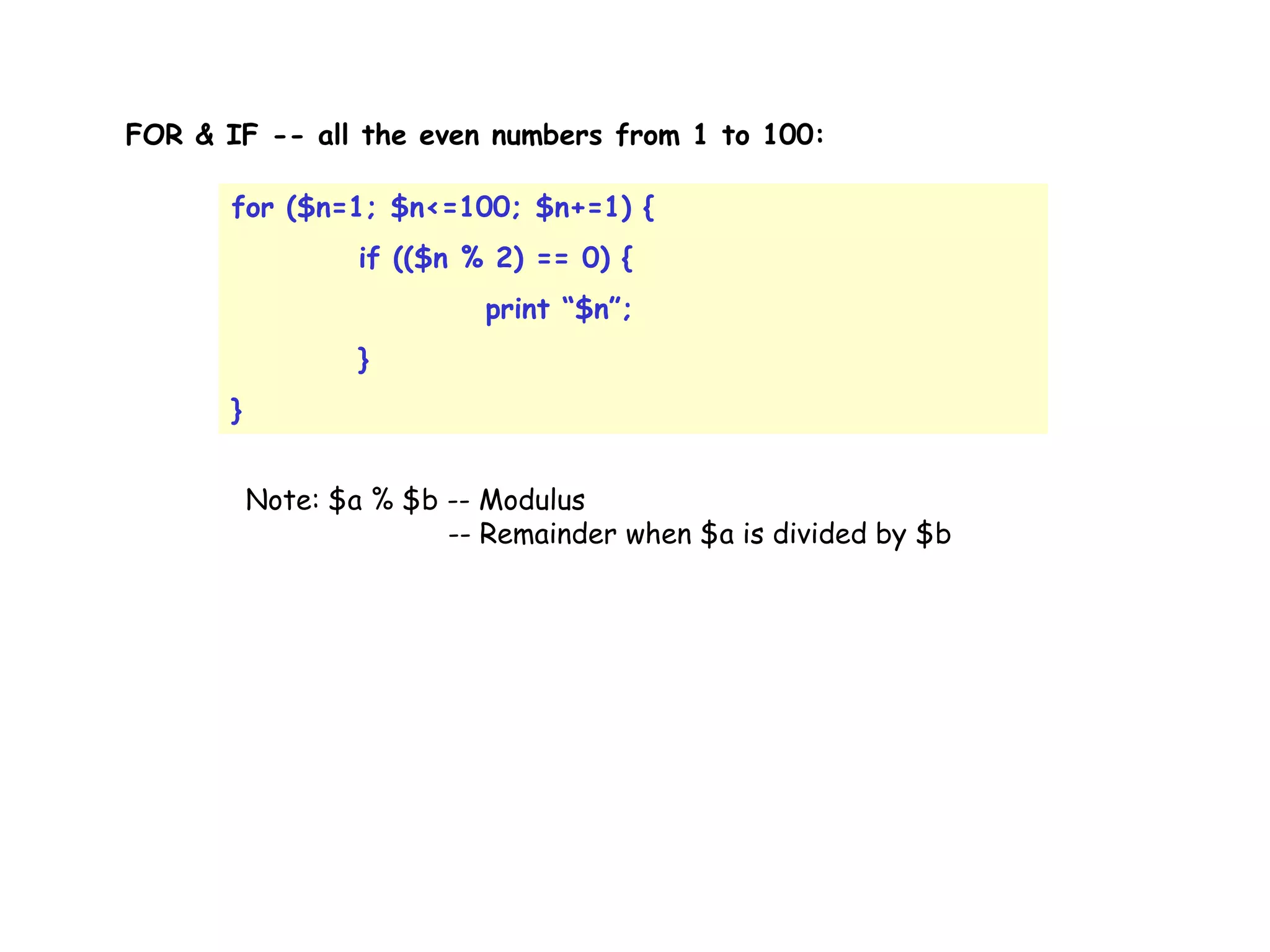 FOR & IF -- all the even numbers from 1 to 100: for ($n=1; $n<=100; $n+=1) { if (($n % 2) == 0) { print “$n”; } } Note: $a % $b -- Modulus -- Remainder when $a is divided by $b 