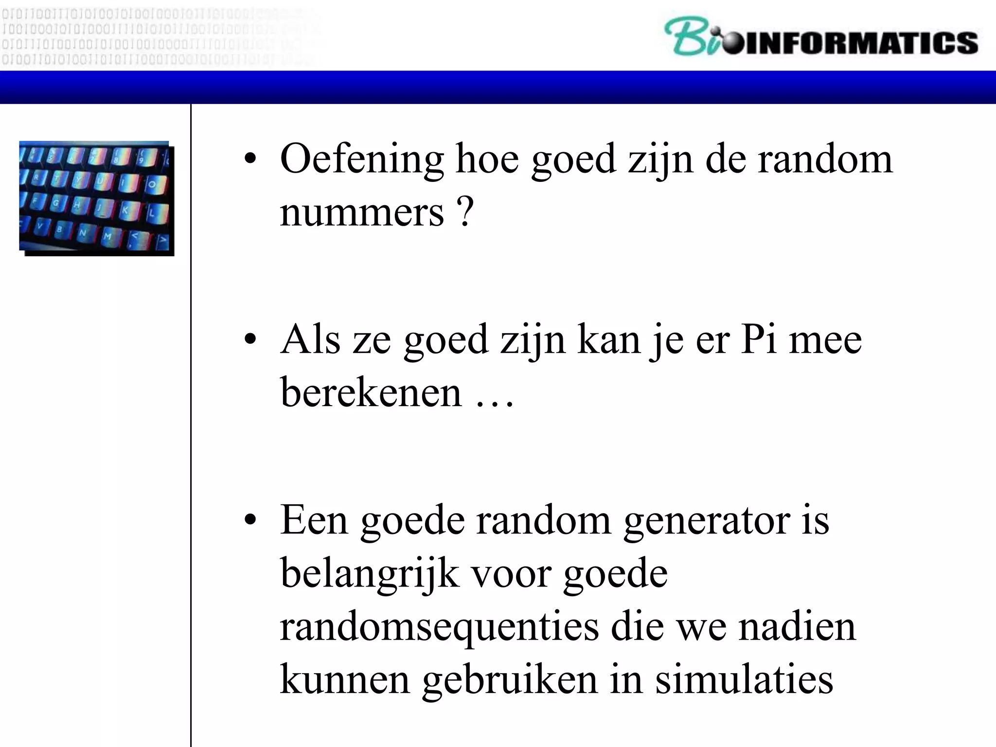 • Oefening hoe goed zijn de random nummers ? • Als ze goed zijn kan je er Pi mee berekenen … • Een goede random generator is belangrijk voor goede randomsequenties die we nadien kunnen gebruiken in simulaties 