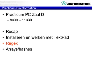 Practicum Bioinformatica

• Practicum PC Zaal D
– 8u30 – 11u30

•
•
•
•

Recap
Installeren en werken met TextPad
Regex
Arrays/hashes

 