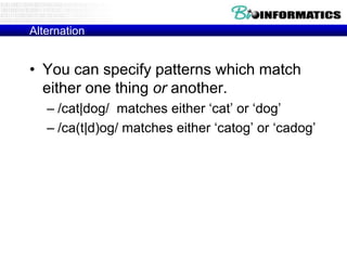 Alternation

• You can specify patterns which match
either one thing or another.
– /cat|dog/ matches either „cat‟ or „dog‟
– /ca(t|d)og/ matches either „catog‟ or „cadog‟

 