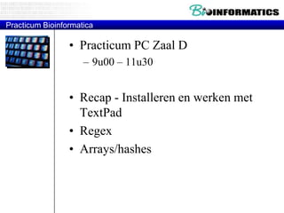 Practicum Bioinformatica

• Practicum PC Zaal D
– 9u00 – 11u30

• Recap - Installeren en werken met
TextPad
• Regex
• Arrays/hashes

 