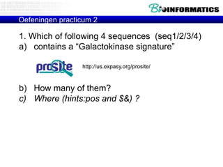 Oefeningen practicum 2

1. Which of following 4 sequences (seq1/2/3/4)
a) contains a “Galactokinase signature”
http://us.expasy.org/prosite/

b) How many of them?
c) Where (hints:pos and $&) ?

 