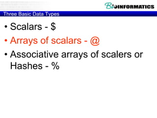 Three Basic Data Types

• Scalars - $
• Arrays of scalars - @
• Associative arrays of scalers or
Hashes - %

 