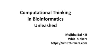 Computational Thinking
in Bioinformatics
Unleashed
Mujitha Bai K B
WhizThinkers
https://whizthinkers.com
 