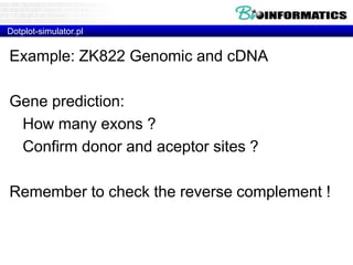 Dotplot-simulator.pl 
Example: ZK822 Genomic and cDNA 
Gene prediction: 
How many exons ? 
Confirm donor and aceptor sites ? 
Remember to check the reverse complement ! 
 