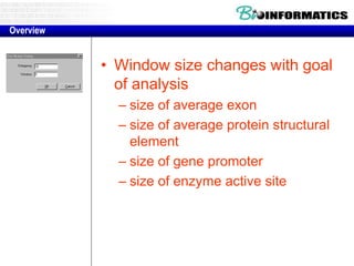 • Window size changes with goal 
of analysis 
– size of average exon 
– size of average protein structural 
element 
– size of gene promoter 
– size of enzyme active site 
Overview 
 