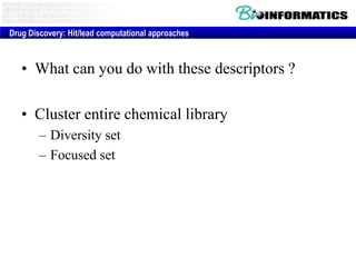 Drug Discovery: Hit/lead computational approaches

• What can you do with these descriptors ?
• Cluster entire chemical library
– Diversity set
– Focused set

 
