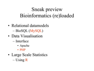Sneak preview
Bioinformatics (re)loaded
• Relational datamodels
– BioSQL (MySQL)

• Data Visualisation
– Interface
• Apache
• PHP

• Large Scale Statistics
– Using R

 