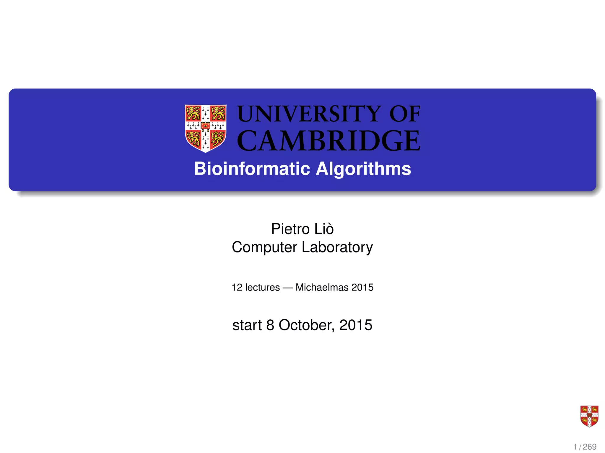 Bioinformatic Algorithms
Pietro Liò
Computer Laboratory
12 lectures — Michaelmas 2015
start 8 October, 2015
1 / 269
 