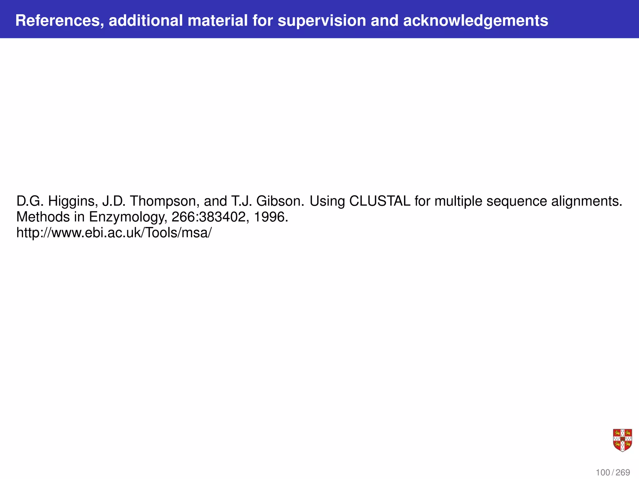 References, additional material for supervision and acknowledgements
D.G. Higgins, J.D. Thompson, and T.J. Gibson. Using CLUSTAL for multiple sequence alignments.
Methods in Enzymology, 266:383402, 1996.
http://www.ebi.ac.uk/Tools/msa/
100 / 269
 