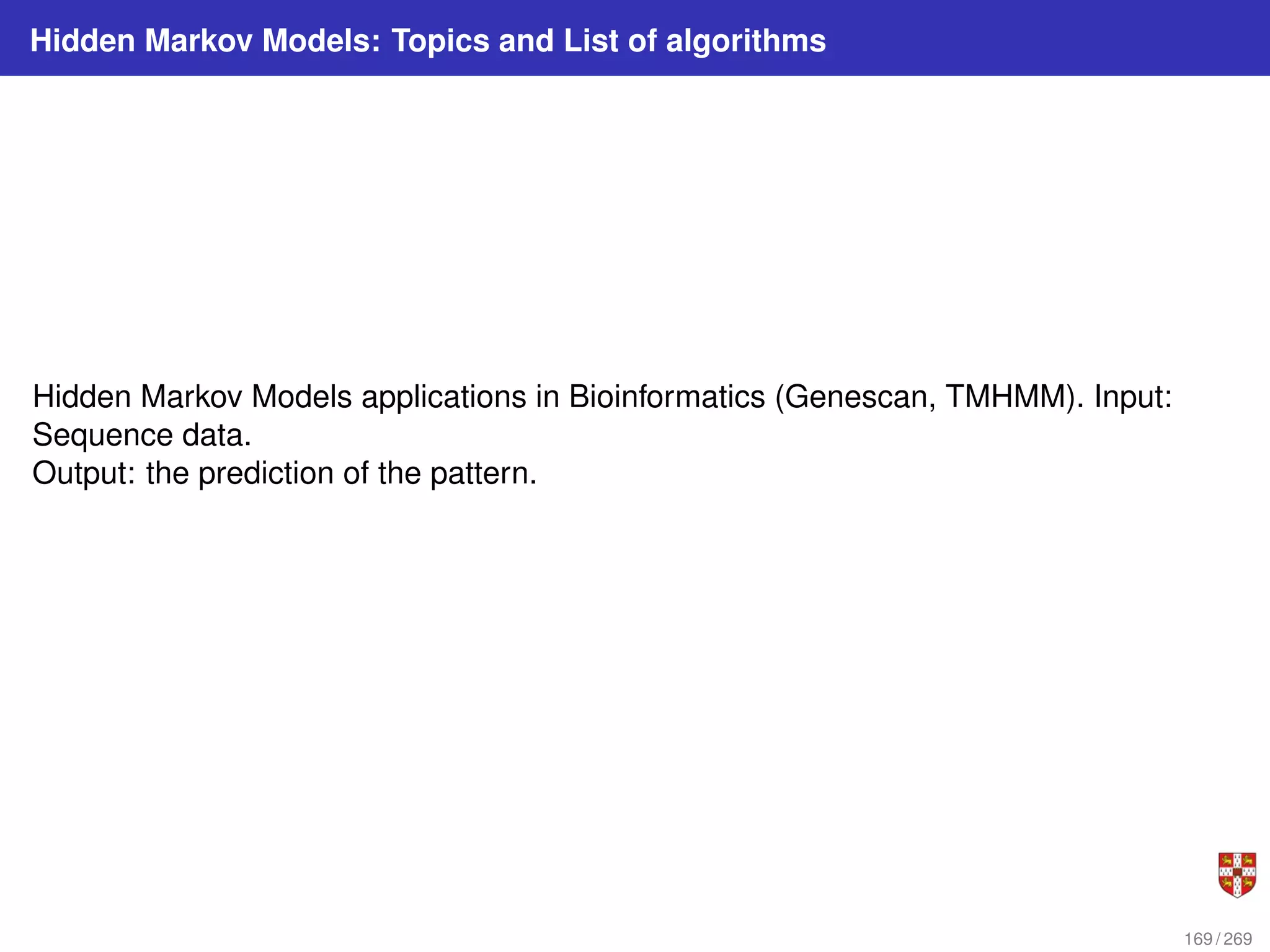Hidden Markov Models: Topics and List of algorithms
Hidden Markov Models applications in Bioinformatics (Genescan, TMHMM). Input:
Sequence data.
Output: the prediction of the pattern.
169 / 269
 