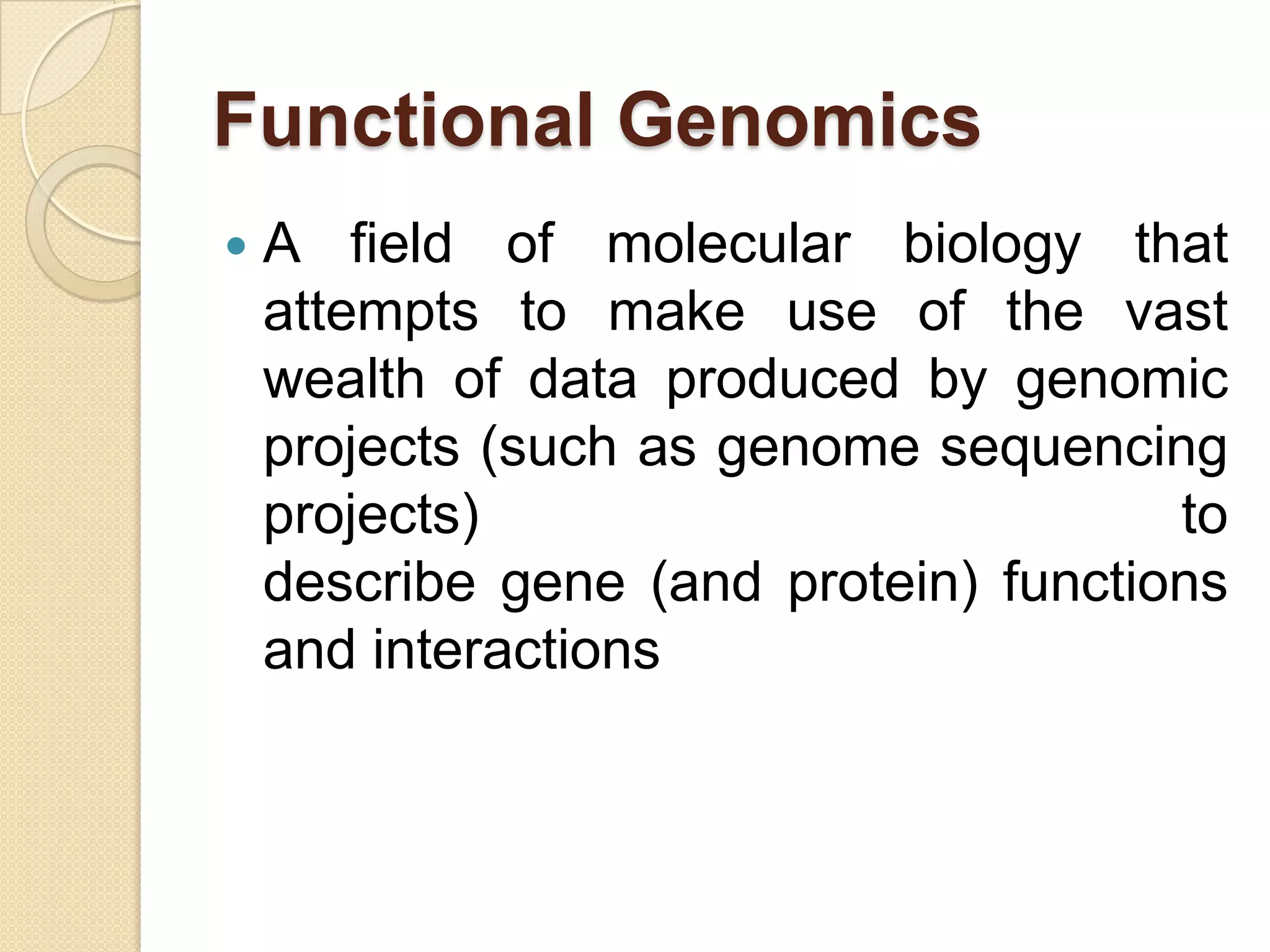 Functional Genomics
 A field of molecular biology that
attempts to make use of the vast
wealth of data produced by genomic
projects (such as genome sequencing
projects) to
describe gene (and protein) functions
and interactions
 