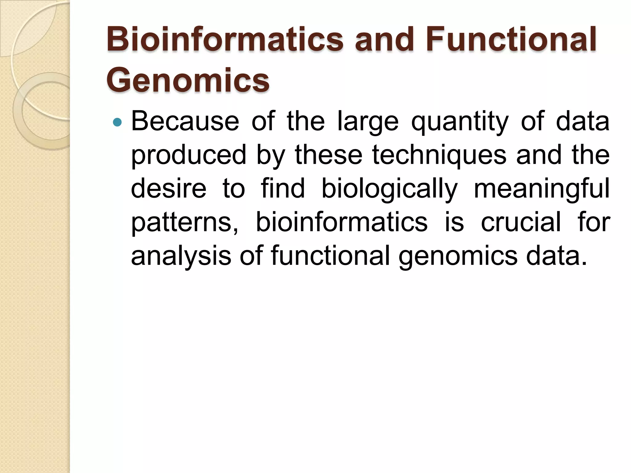 Bioinformatics and Functional
Genomics
 Because of the large quantity of data
produced by these techniques and the
desire to find biologically meaningful
patterns, bioinformatics is crucial for
analysis of functional genomics data.
 