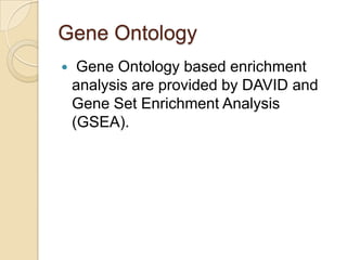 Gene Ontology
 Gene Ontology based enrichment
analysis are provided by DAVID and
Gene Set Enrichment Analysis
(GSEA).
 