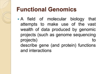 Functional Genomics
 A field of molecular biology that
attempts to make use of the vast
wealth of data produced by genomic
projects (such as genome sequencing
projects) to
describe gene (and protein) functions
and interactions
 