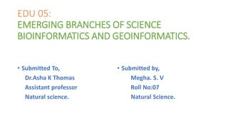 EDU 05:
EMERGING BRANCHES OF SCIENCE
BIOINFORMATICS AND GEOINFORMATICS.
• Submitted To,
Dr.Asha K Thomas
Assistant professor
Natural science.
• Submitted by,
Megha. S. V
Roll No:07
Natural Science.
 