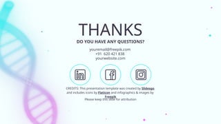 CREDITS: This presentation template was created by Slidesgo,
and includes icons by Flaticon and infographics & images by
Freepik
DO YOU HAVE ANY QUESTIONS?
youremail@freepik.com
+91 620 421 838
yourwebsite.com
THANKS
Please keep this slide for attribution
 