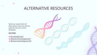 ALTERNATIVE RESOURCES
Here’s an assortment of
alternative resources whose
style fits the one of this
template:
VECTORS
● Dna background
● Abstract dna background I
● Abstract dna background II
 