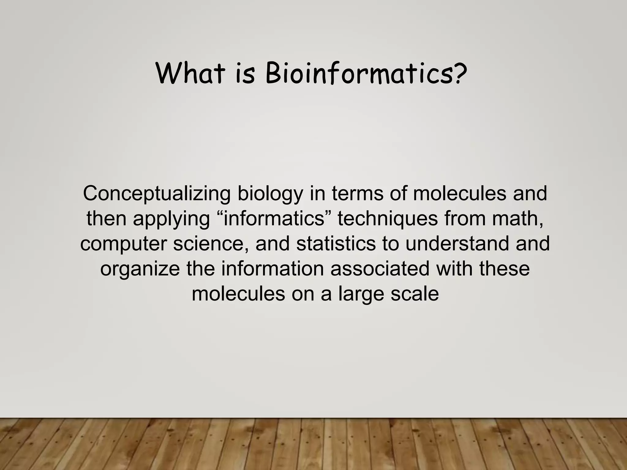 What is Bioinformatics?
Conceptualizing biology in terms of molecules and
then applying “informatics” techniques from math,
computer science, and statistics to understand and
organize the information associated with these
molecules on a large scale
 