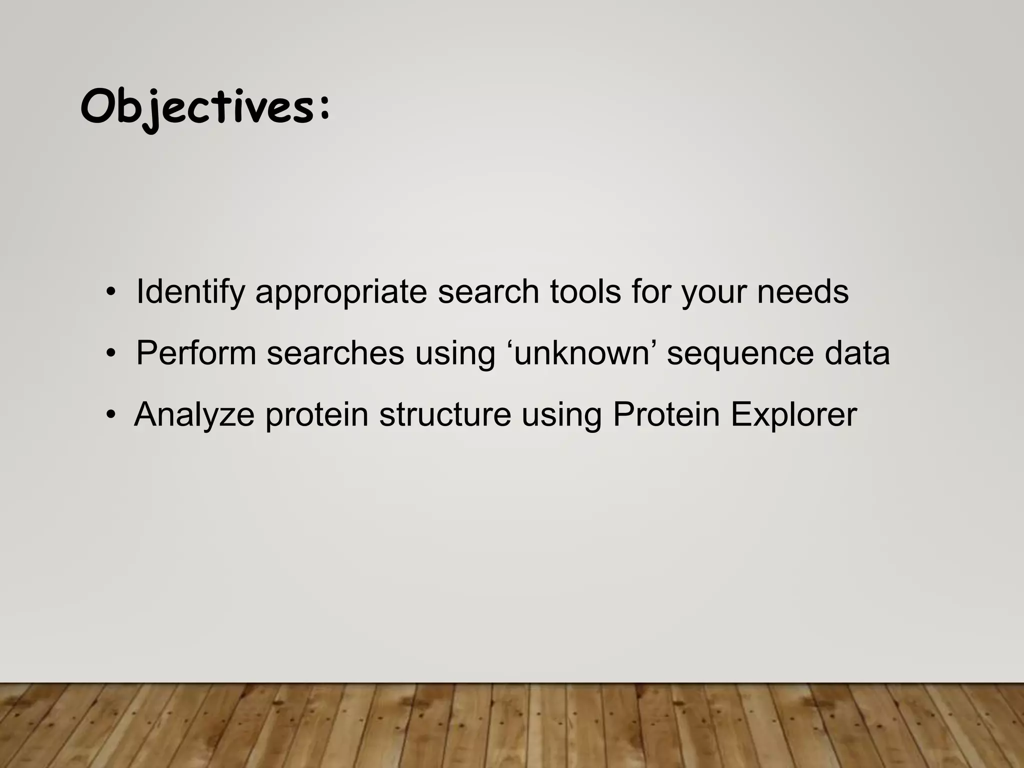 Objectives:
• Identify appropriate search tools for your needs
• Perform searches using ‘unknown’ sequence data
• Analyze protein structure using Protein Explorer
 
