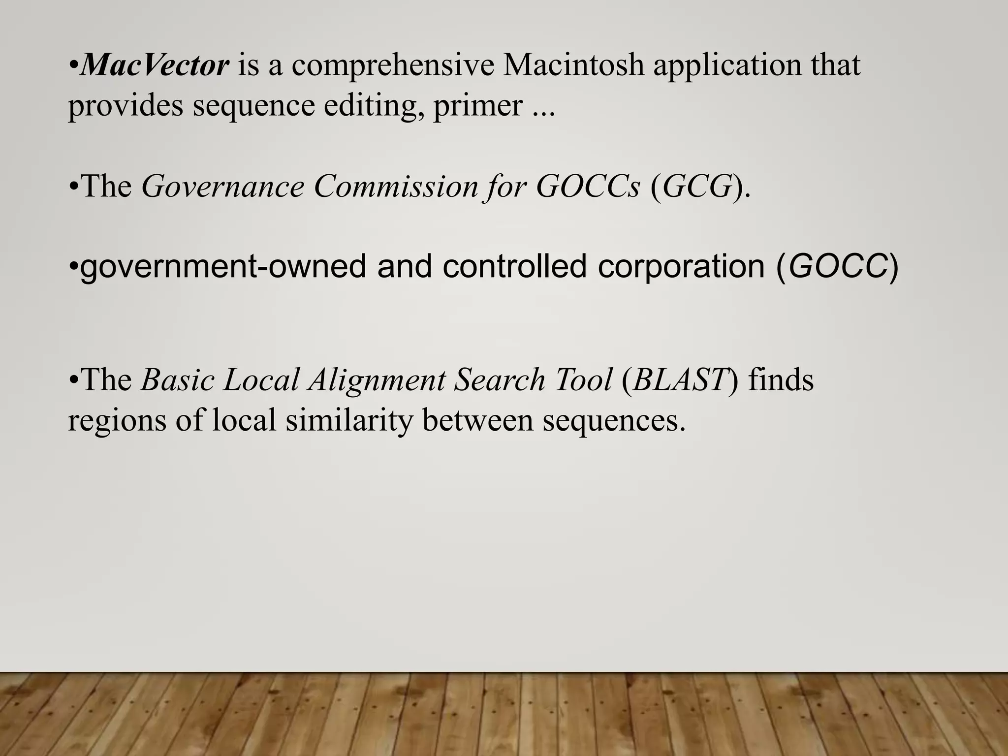 •MacVector is a comprehensive Macintosh application that
provides sequence editing, primer ...
•The Governance Commission for GOCCs (GCG).
•government-owned and controlled corporation (GOCC)
•The Basic Local Alignment Search Tool (BLAST) finds
regions of local similarity between sequences.
 