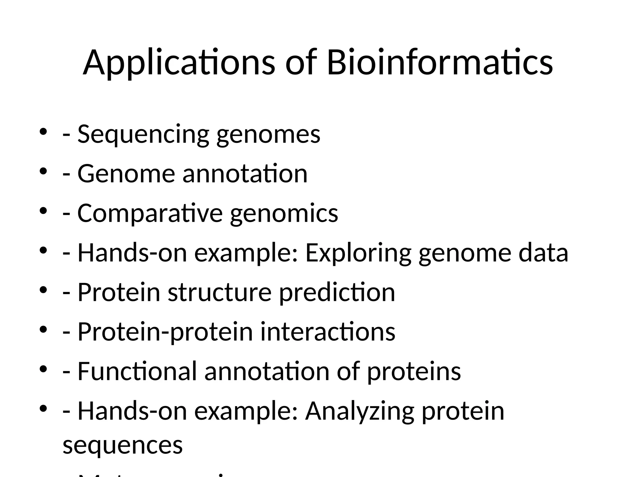 Applications of Bioinformatics
• - Sequencing genomes
• - Genome annotation
• - Comparative genomics
• - Hands-on example: Exploring genome data
• - Protein structure prediction
• - Protein-protein interactions
• - Functional annotation of proteins
• - Hands-on example: Analyzing protein
sequences