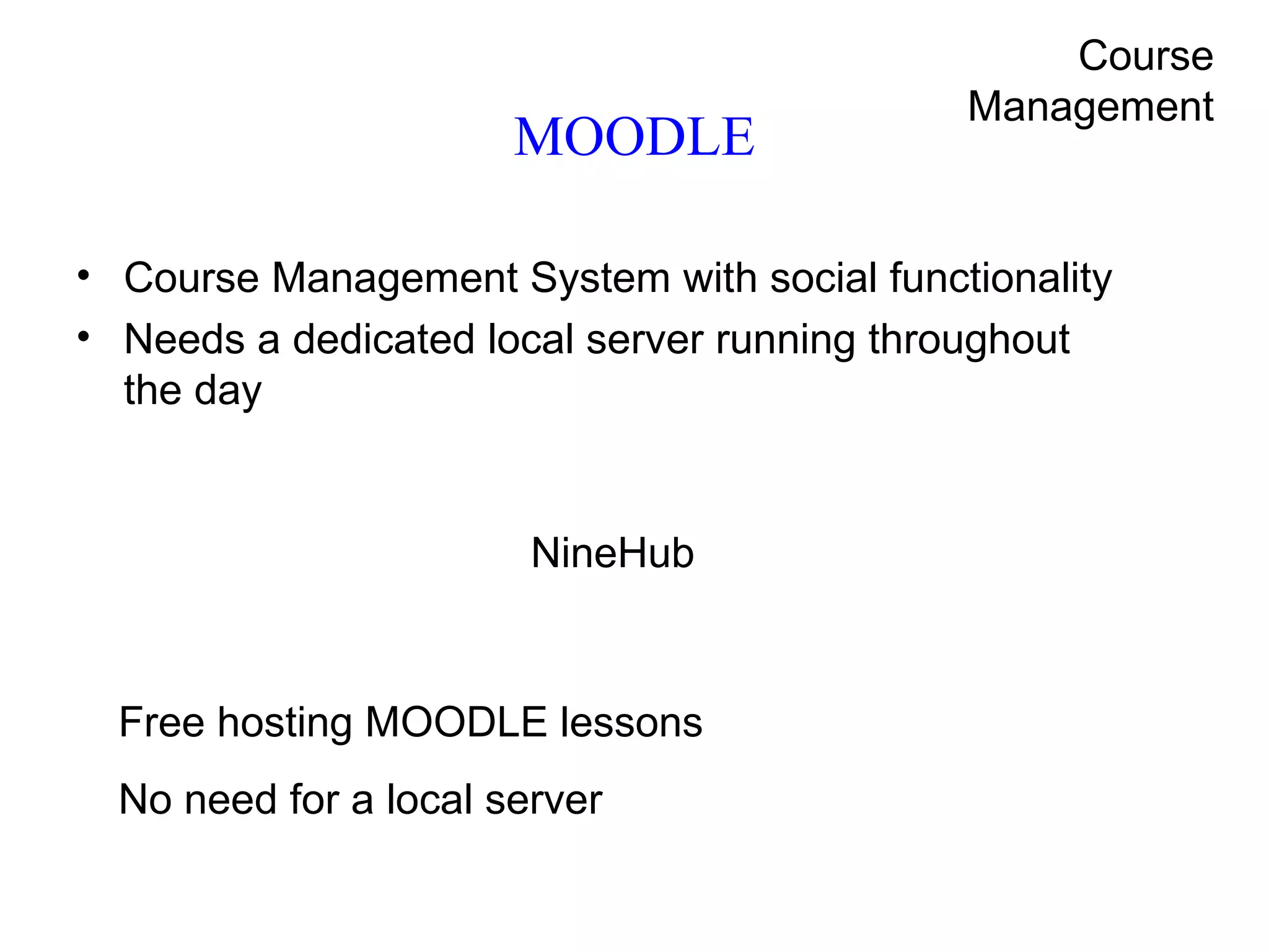 MOODLE Course Management System with social functionality Needs a dedicated local server running throughout the day  NineHub Free hosting MOODLE lessons No need for a local server  Course Management 