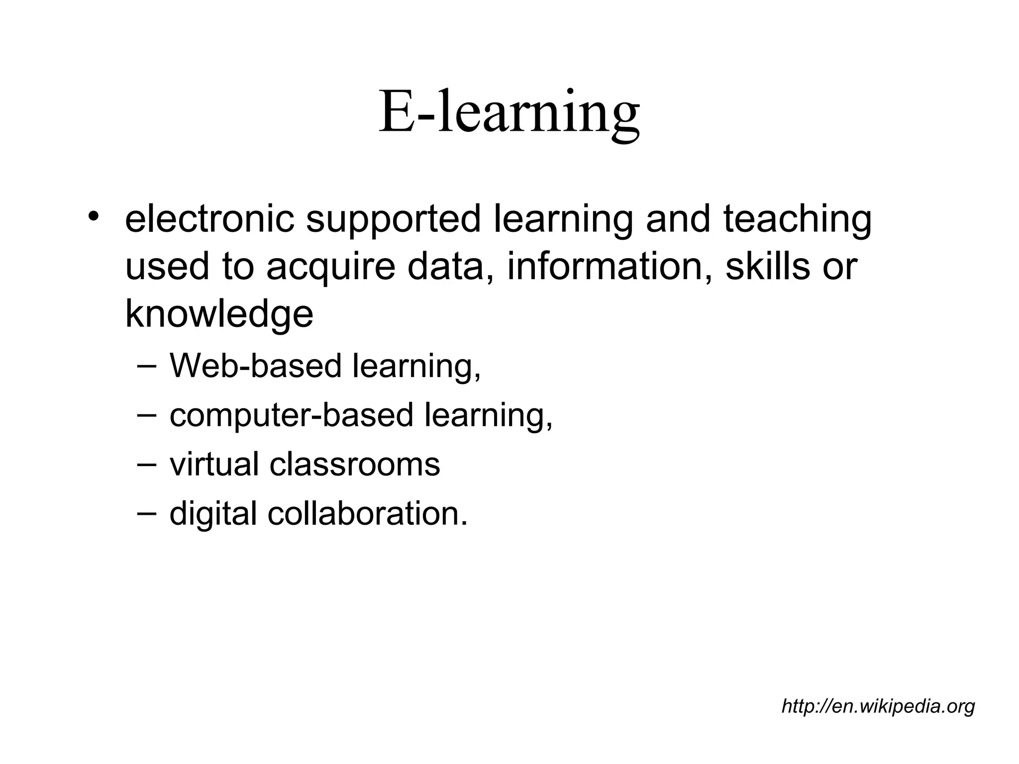 E-learning electronic supported learning and teaching used to acquire data, information, skills or knowledge Web-based learning,  computer-based learning,  virtual classrooms digital collaboration. http://en.wikipedia.org 