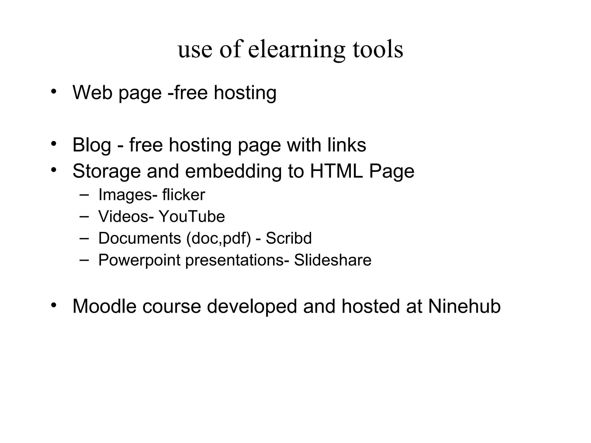 use of elearning tools Web page -free hosting  Blog - free hosting page with links Storage and embedding to HTML Page Images- flicker Videos- YouTube Documents (doc,pdf) - Scribd Powerpoint presentations- Slideshare Moodle course developed and hosted at Ninehub 