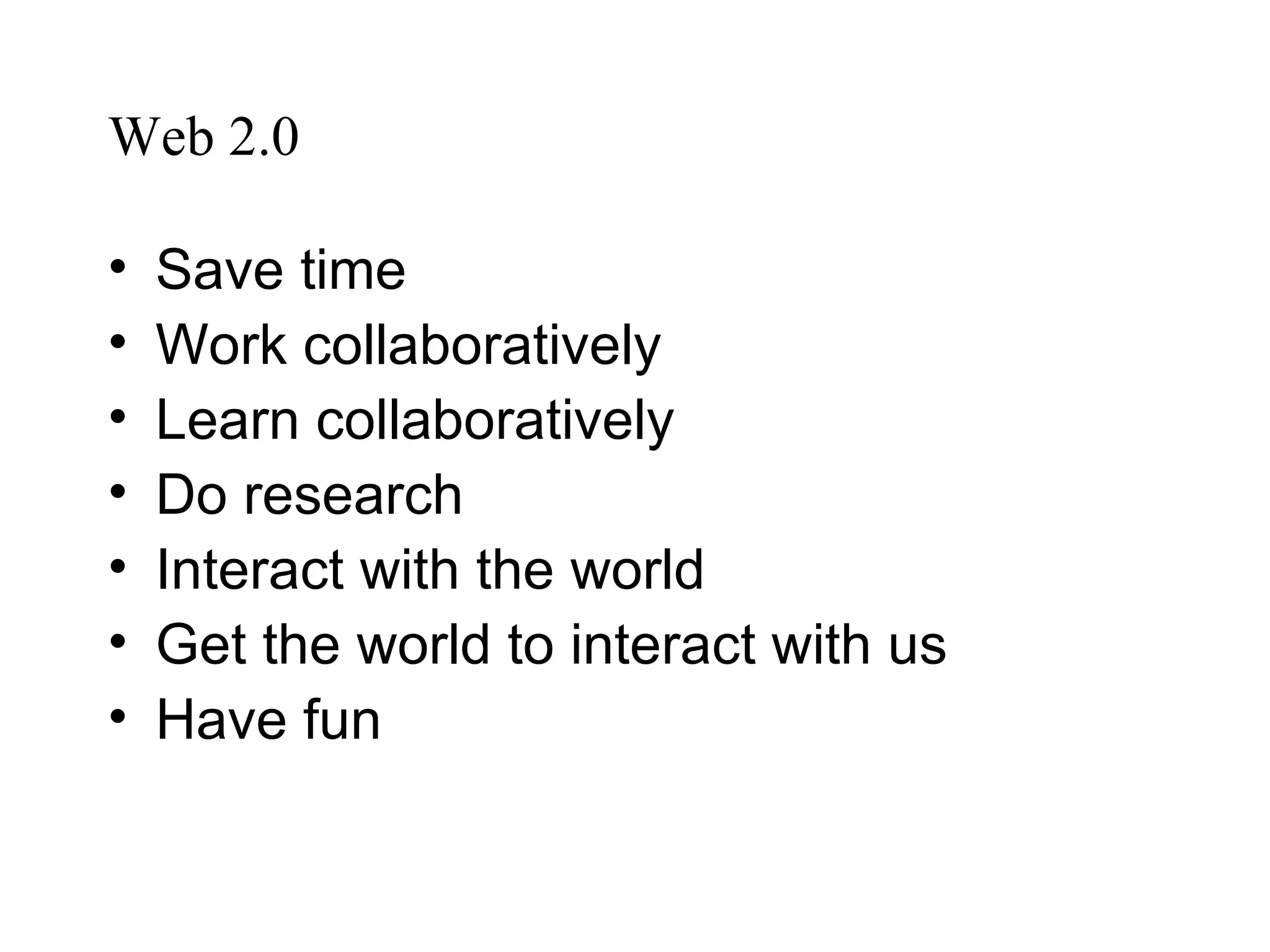 Web 2.0 Save time Work collaboratively Learn collaboratively Do research Interact with the world Get the world to interact with us Have fun 
