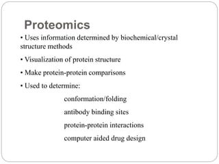 Proteomics
• Uses information determined by biochemical/crystal
structure methods
• Visualization of protein structure
• Make protein-protein comparisons
• Used to determine:
conformation/folding
antibody binding sites
protein-protein interactions
computer aided drug design
 