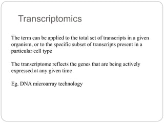 Transcriptomics
The term can be applied to the total set of transcripts in a given
organism, or to the specific subset of transcripts present in a
particular cell type
The transcriptome reflects the genes that are being actively
expressed at any given time
Eg. DNA microarray technology
 