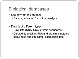 Biological databases
 Like any other database
 Data organization for optimal analysis
 Data is of different types
 Raw data (DNA, RNA, protein sequences)
 Curated data (DNA, RNA and protein annotated
sequences and structures, expression data)
 