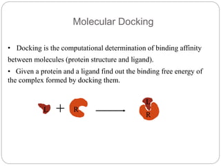 Molecular Docking
RL
• Docking is the computational determination of binding affinity
between molecules (protein structure and ligand).
• Given a protein and a ligand find out the binding free energy of
the complex formed by docking them.
L
R
 
