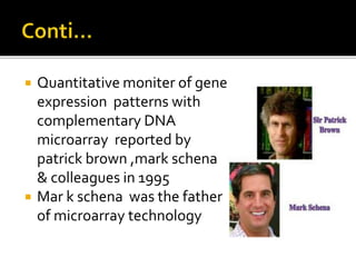  Quantitative moniter of gene
expression patterns with
complementary DNA
microarray reported by
patrick brown ,mark schena
& colleagues in 1995
 Mar k schena was the father
of microarray technology
 