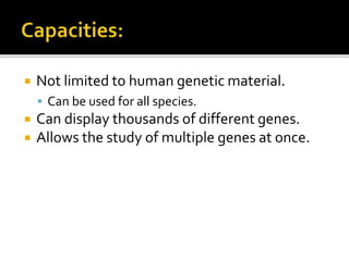  Not limited to human genetic material.
 Can be used for all species.
 Can display thousands of different genes.
 Allows the study of multiple genes at once.
 