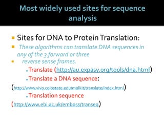  Sites for DNA to ProteinTranslation:
 These algorithms can translate DNA sequences in
any of the 3 forward or three
 reverse sense frames.
Translate (http://au.expasy.org/tools/dna.html)
Translate a DNA sequence:
(http://www.vivo.colostate.edu/molkit/translate/index.html)
Translation sequence
(http://www.ebi.ac.uk/emboss/transeq)
 
