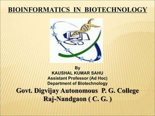 BIOINFORMATICS IN BIOTECHNOLOGY
By
KAUSHAL KUMAR SAHU
Assistant Professor (Ad Hoc)
Department of Biotechnology
Govt. Digvijay Autonomous P. G. College
Raj-Nandgaon ( C. G. )
 