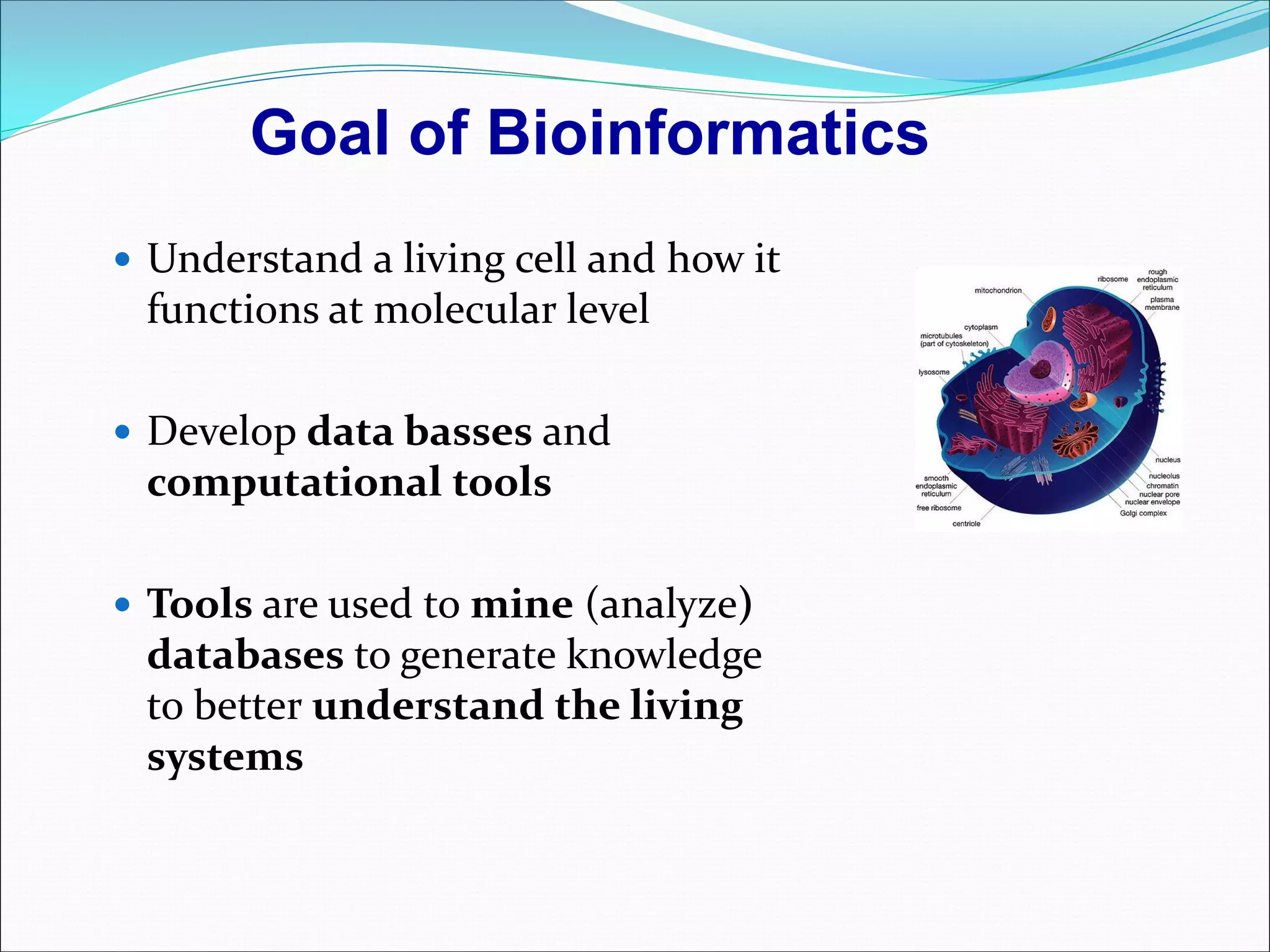  Understand a living cell and how it
functions at molecular level
 Develop data basses and
computational tools
 Tools are used to mine (analyze)
databases to generate knowledge
to better understand the living
systems
Goal of Bioinformatics
 