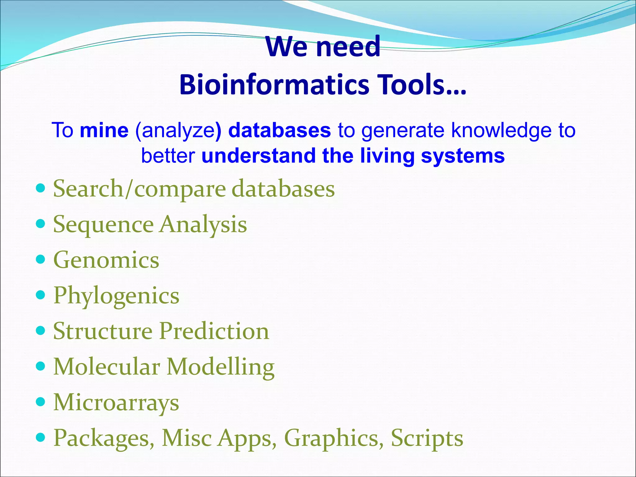 We need
Bioinformatics Tools…
To mine (analyze) databases to generate knowledge to
better understand the living systems
 Search/compare databases
 Sequence Analysis
 Genomics
 Phylogenics
 Structure Prediction
 Molecular Modelling
 Microarrays
 Packages, Misc Apps, Graphics, Scripts
 